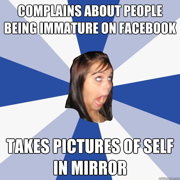 Complains about people being immature on facebook Takes pictures of self in mirror  Annoying Facebook Girl