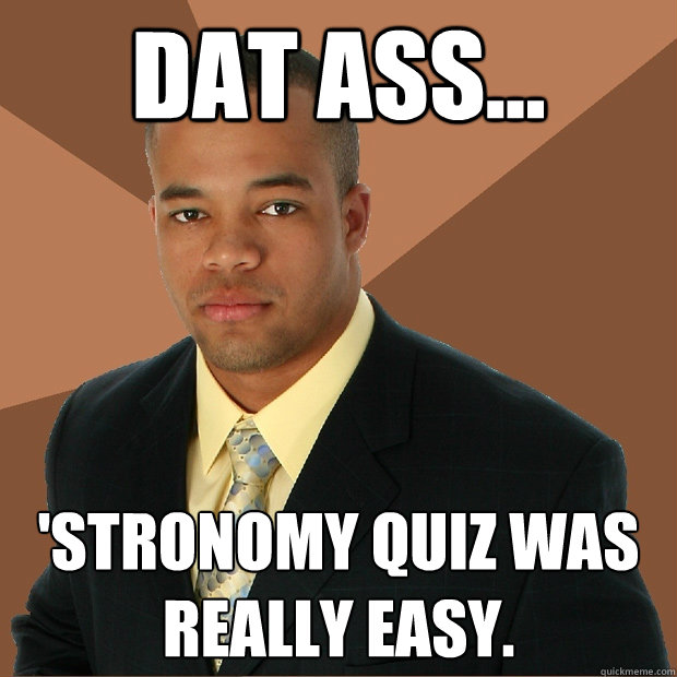 Dat ass... 'stronomy quiz was really easy.  Successful Black Man