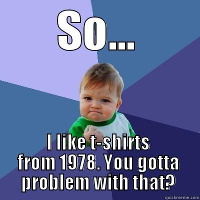 SO... I LIKE T-SHIRTS FROM 1978. YOU GOTTA PROBLEM WITH THAT? Success Kid
