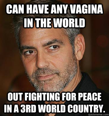 Can have any vagina in the world Out fighting for peace in a 3rd world country.   