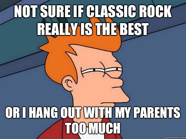 Not sure if classic rock really is the best Or I hang out with my parents too much  Futurama Fry
