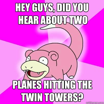 Hey guys, did you
 hear about two planes hitting the twin towers?  Slowpoke