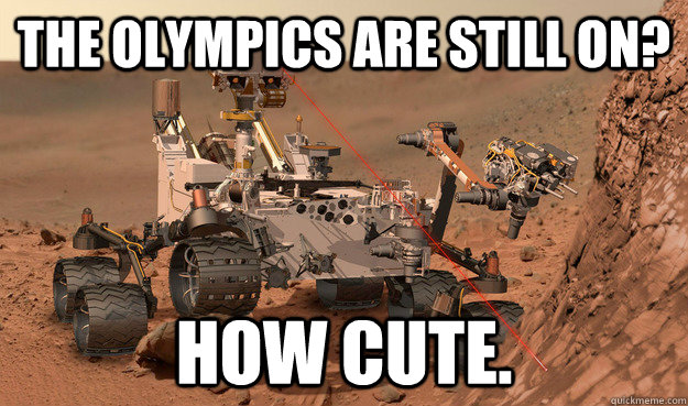 The Olympics are still on? How cute.  Unimpressed Curiosity