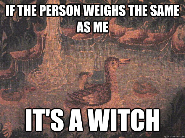 If the person weighs the same as me It's a witch  Medieval Advice Mallard