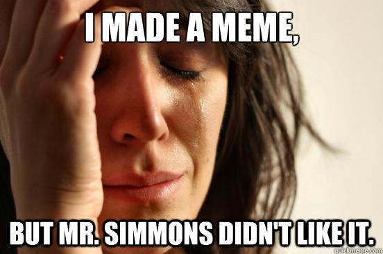 I Made a meme,  But mr. simmons didn't like it.   First World Problems