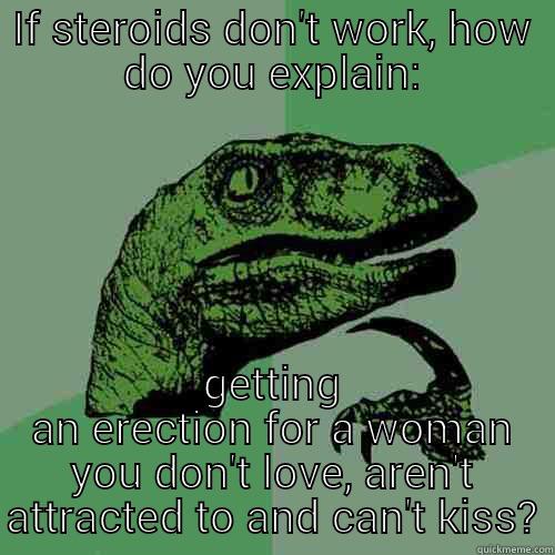 IF STEROIDS DON'T WORK, HOW DO YOU EXPLAIN: GETTING AN ERECTION FOR A WOMAN YOU DON'T LOVE, AREN'T ATTRACTED TO AND CAN'T KISS? Philosoraptor