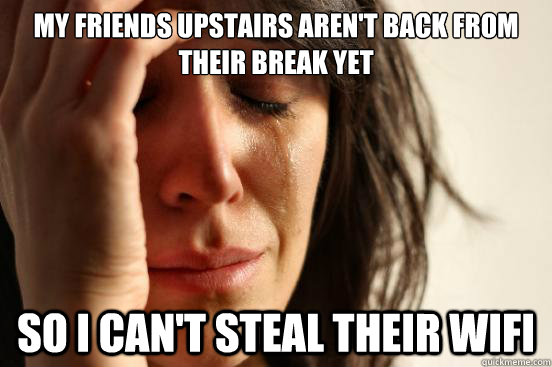 My friends upstairs aren't back from their break yet So I can't steal their wifi  First World Problems