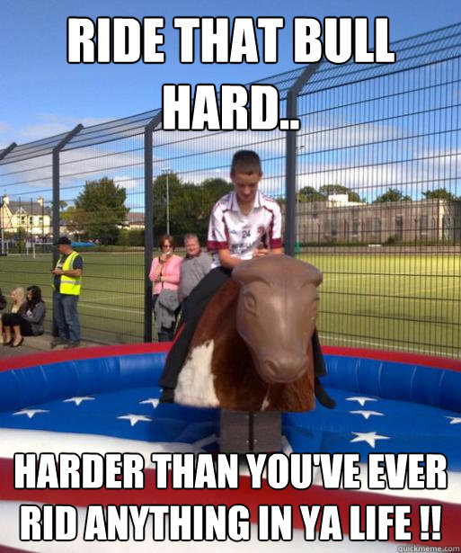 Ride that bull hard.. harder than you've ever rid anything in ya life !! - Ride that bull hard.. harder than you've ever rid anything in ya life !!  Mark