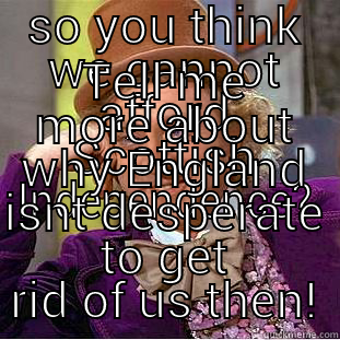 SO YOU THINK WE CANNOT AFFORD SCOTTISH INDEPENDENCE? TELL ME MORE ABOUT WHY ENGLAND ISNT DESPERATE TO GET RID OF US THEN! Condescending Wonka