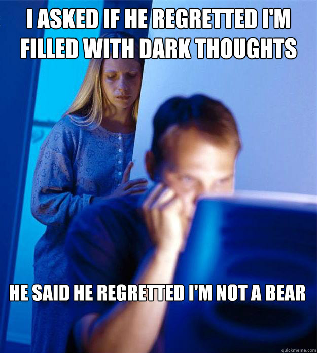 I asked if he regretted I'm filled with dark thoughts   He said he regretted I'm not a bear   Redditors Wife