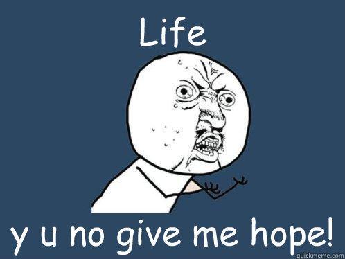 Life  y u no give me hope!  Y U No