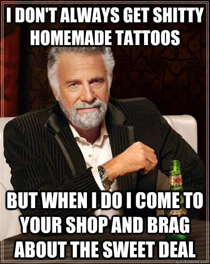 I Don't always get shitty homemade tattoos but when I do i come to your shop and brag about the sweet deal  The Most Interesting Man In The World