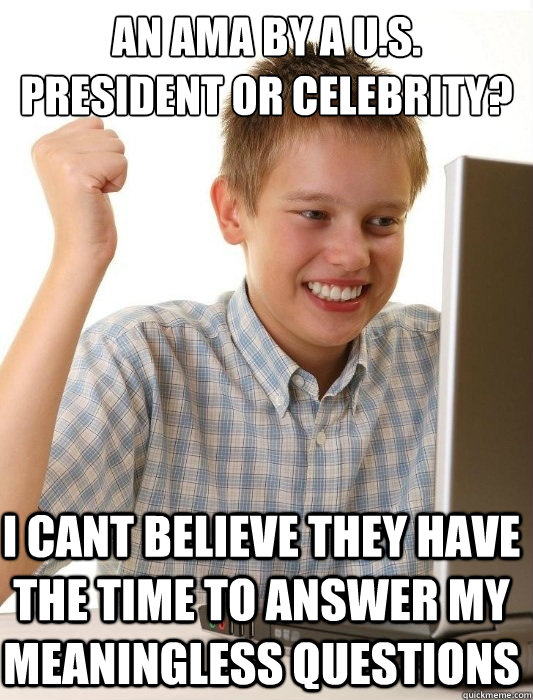 an ama by a u.s. president or celebrity? I cant believe they have the time to answer my meaningless questions  First Day on the Internet Kid