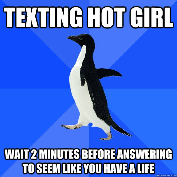 Texting hot girl WAIT 2 MINUTES BEFORE ANSWERING TO SEEM LIKE YOU HAVE A LIFE - Texting hot girl WAIT 2 MINUTES BEFORE ANSWERING TO SEEM LIKE YOU HAVE A LIFE  Socially Awkward Penguin