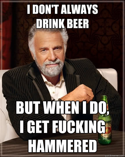 i don't always
drink beer but when i do, 
i get fucking hammered  The Most Interesting Man In The World