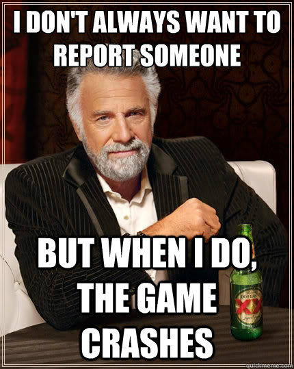 I don't always want to report someone But when i do, the game crashes  The Most Interesting Man In The World