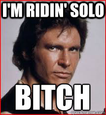 I'm ridin' solo bitch  Han Solo