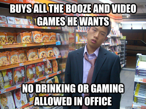 buys all the booze and video games he wants no drinking or gaming allowed in office  Disenchanted Young Professional