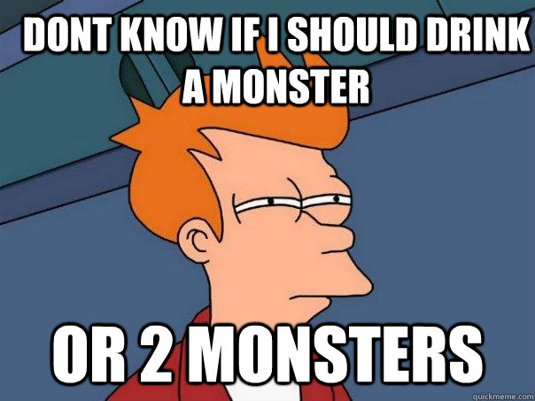dont know if i should drink a monster or 2 monsters  Futurama Fry