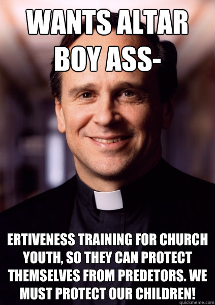 wants altar boy ass- ertiveness training for church youth, so they can protect themselves from predetors. We must protect our children! - wants altar boy ass- ertiveness training for church youth, so they can protect themselves from predetors. We must protect our children!  Harmless Priest