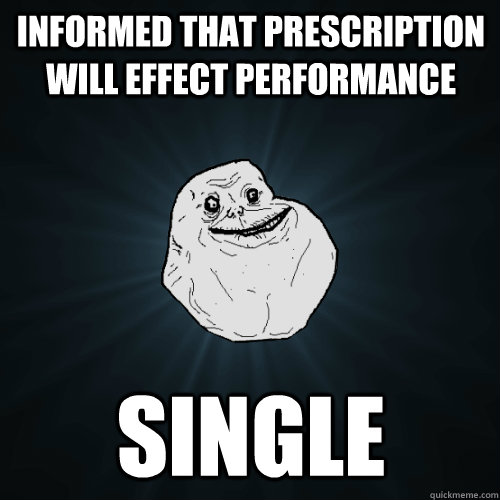 Informed that prescription will effect performance Single  Forever Alone