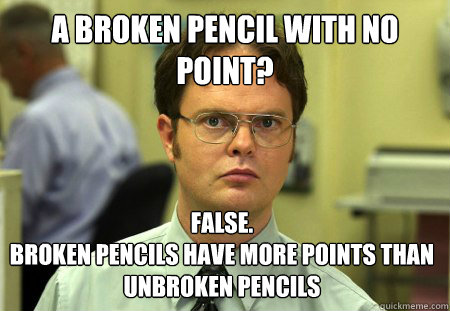 A Broken Pencil with no point? False.
Broken pencils have more points than unbroken pencils  Dwight