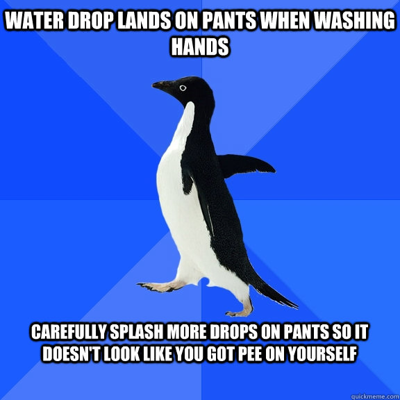 Water drop lands on pants when washing hands  Carefully splash more drops on pants so it doesn't look like you got pee on yourself   Socially Awkward Penguin