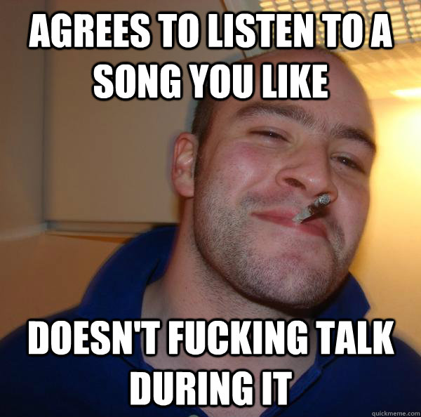 agrees to listen to a song you like doesn't fucking talk during it - agrees to listen to a song you like doesn't fucking talk during it  Misc