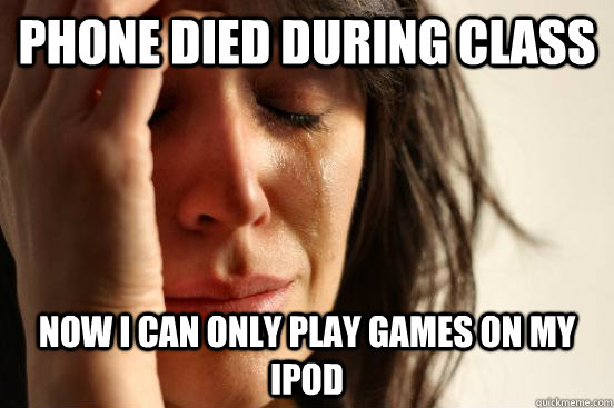 Phone died during class Now I can only play games on my ipod  First World Problems