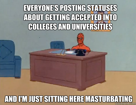 Everyone's posting statuses about getting accepted into colleges and universities And i'm just sitting here masturbating  masturbating spiderman