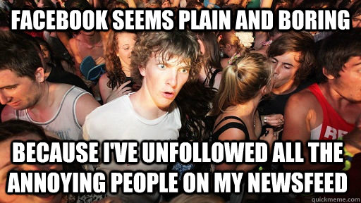 Facebook seems plain and boring  because i've unfollowed all the annoying people on my newsfeed  Sudden Clarity Clarence