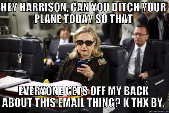 HEY HARRISON, CAN YOU DITCH YOUR PLANE TODAY SO THAT EVERYONE GETS OFF MY BACK ABOUT THIS EMAIL THING? K THX BY. Misc