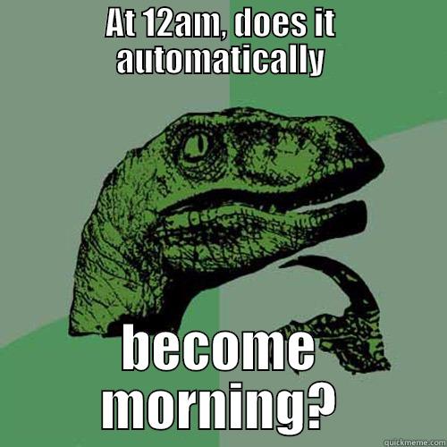 AT 12AM, DOES IT AUTOMATICALLY BECOME MORNING? Philosoraptor