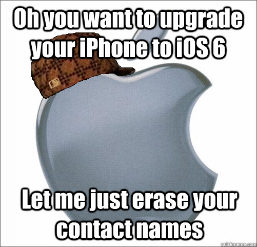 Oh you want to upgrade your iPhone to iOS 6 Let me just erase your contact names  