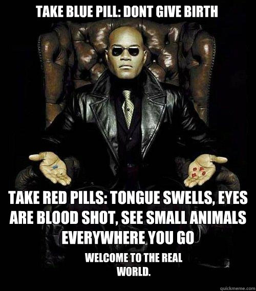 take blue pill: dont give birth take red pills: tongue swells, eyes are blood shot, see small animals everywhere you go welcome to the real world.  Morpheus