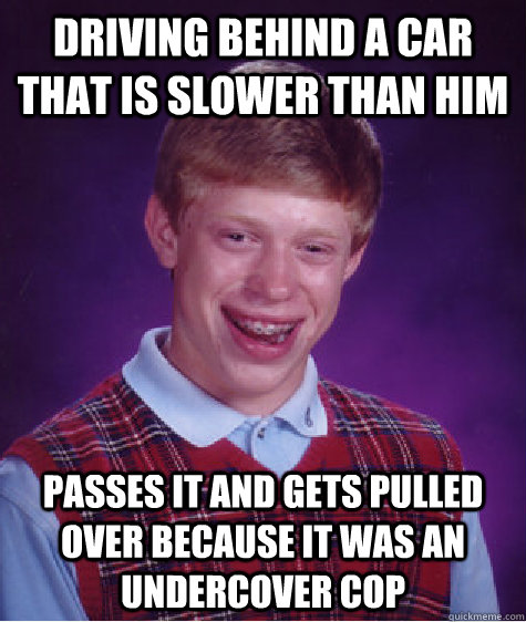 Driving behind a car that is slower than him passes it and gets pulled over because it was an undercover cop  Bad Luck Brian