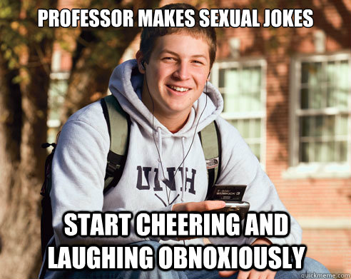 professor makes sexual jokes start cheering and laughing obnoxiously   College Freshman