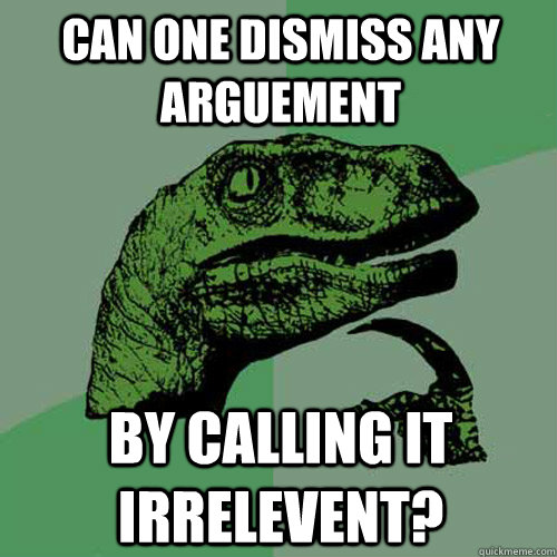 can one dismiss any arguement by calling it irrelevent?  Philosoraptor