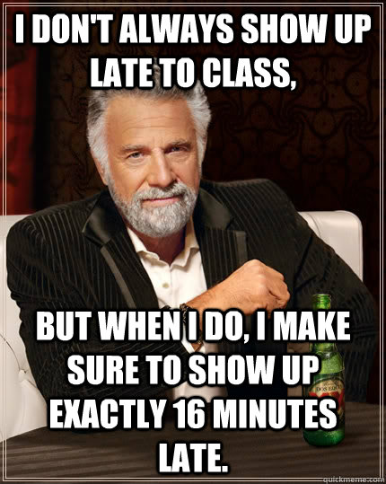 I don't always show up late to class, but when I do, I make sure to show up exactly 16 minutes late. - I don't always show up late to class, but when I do, I make sure to show up exactly 16 minutes late.  The Most Interesting Man In The World