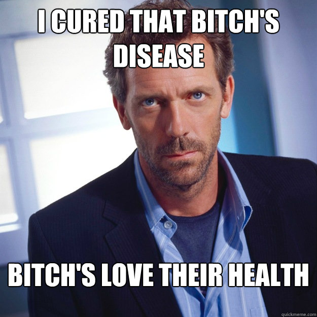 I cured that bitch's disease Bitch's love their health  House MD