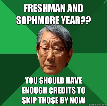 freshman and sophmore year?? you should have
enough credits to
skip those by now  High Expectations Asian Father