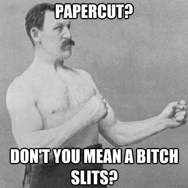 papercut? Don't you mean a bitch slits?  overly manly man