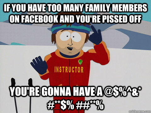 If you have too many family members on Facebook and you're pissed off you're gonna have a @$%^&* #**$% ##**%  Youre gonna have a bad time