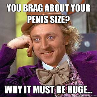 you brag about your penis size? why it must be huge...  Condescending Wonka