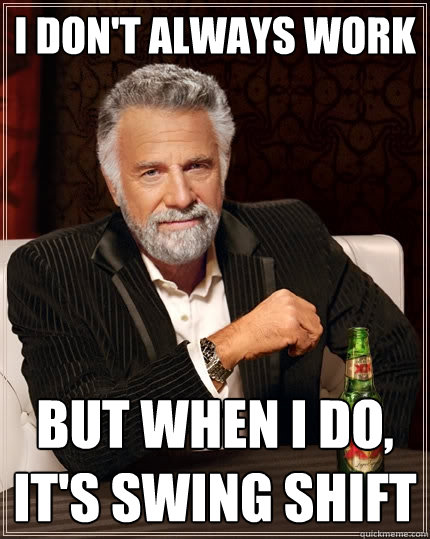 I don't always work But when I do, it's swing shift - I don't always work But when I do, it's swing shift  The Most Interesting Man In The World