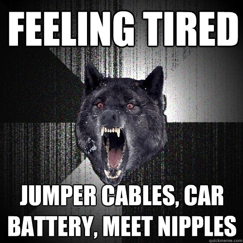 Feeling tired Jumper cables, car battery, meet nipples - Feeling tired Jumper cables, car battery, meet nipples  Insanity Wolf