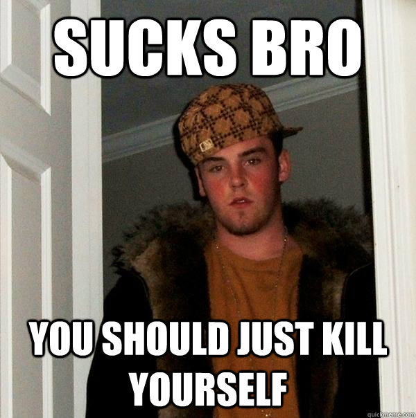 Sucks Bro You should just kill yourself  Scumbag Steve