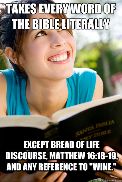 Takes every word of the Bible literally  Except Bread of Life discourse, Matthew 16:18-19, and any reference to 