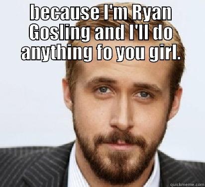 BECAUSE I'M RYAN GOSLING AND I'LL DO ANYTHING FO YOU GIRL.  Good Guy Ryan Gosling