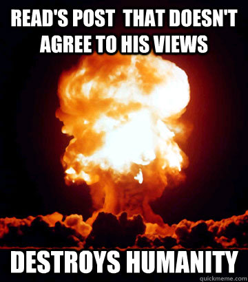 Read's post  that doesn't agree to his views Destroys humanity  Apocalyptic Problem Solving